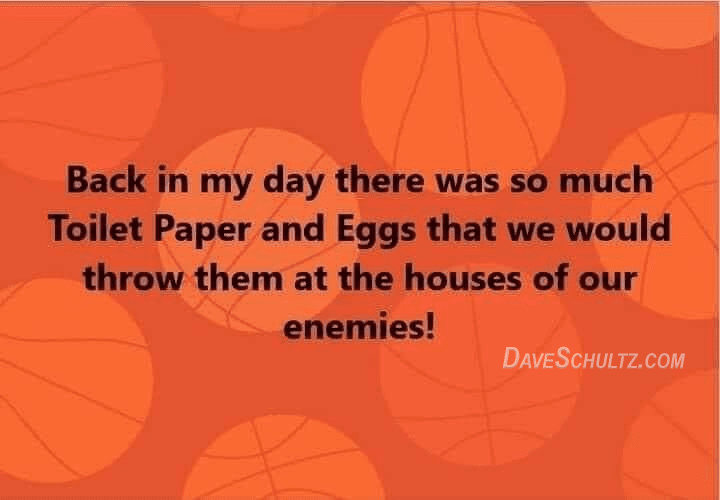 In My Time, We Had So Much Eggs and Toilet Paper that We Threw Them at the Homes of Our Enemies!